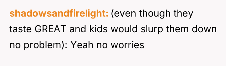 shadowsandfirelight (even though they taste GREAT and kids would slurp...