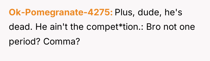Ok-Pomegranate-4275 Plus, dude, he's dead. He ain't the compet*tion.: Bro...