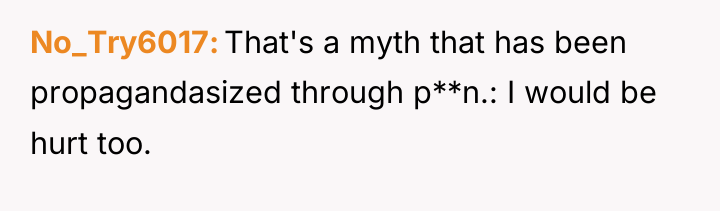 No_Try6017 That's a myth that has been propagandasized through p**n.:...