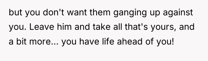 but you don't want them ganging up against you. Leave...