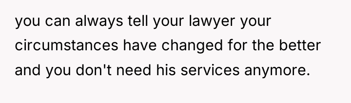 you can always tell your lawyer your circumstances have changed...