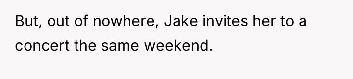 But, out of nowhere, Jake invites her to a concert...