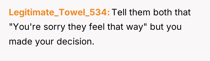 Legitimate_Towel_534 Tell them both that "You're sorry they feel that...