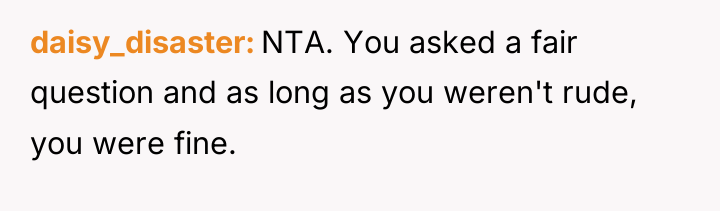daisy_disaster NTA. You asked a fair question and as long...