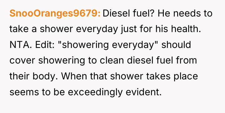 SnooOranges9679 Diesel fuel? He needs to take a shower everyday...