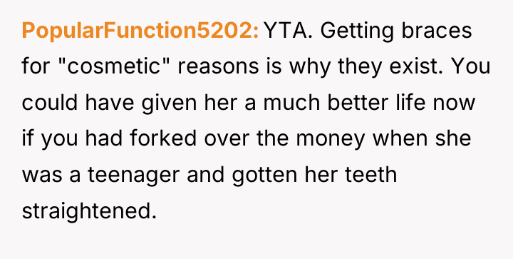 PopularFunction5202 YTA. Getting braces for "cosmetic" reasons is why they...