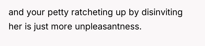 and your petty ratcheting up by disinviting her is just...