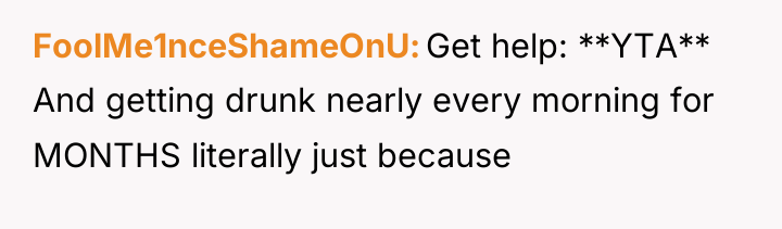 FoolMe1nceShameOnU Get help: **YTA** And getting drunk nearly every morning...