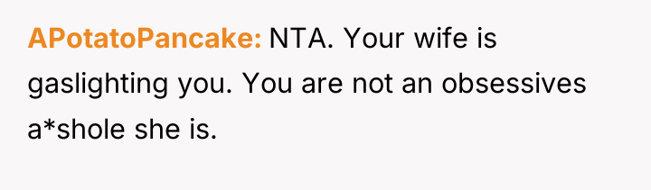 APotatoPancake NTA. Your wife is gaslighting you. You are not...