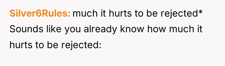 Silver6Rules much it hurts to be rejected* Sounds like you...