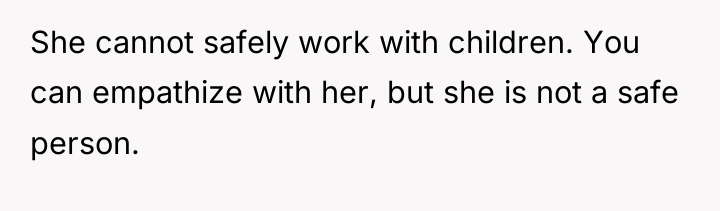She cannot safely work with children. You can empathize with...