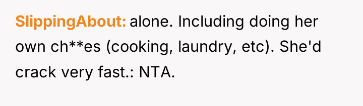 SlippingAbout alone. Including doing her own ch**es (cooking, laundry, etc)....