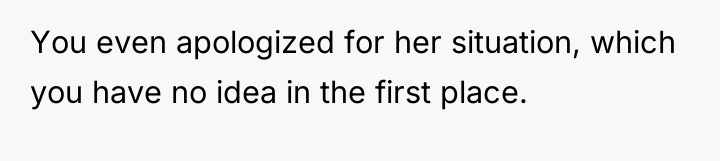 You even apologized for her situation, which you have no...