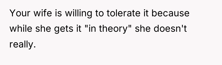 Your wife is willing to tolerate it because while she...