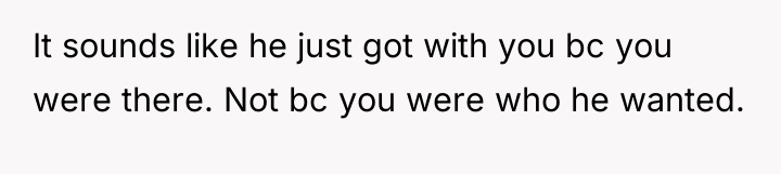 It sounds like he just got with you bc you...