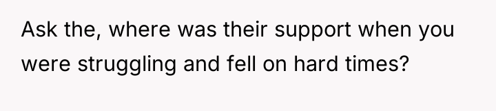 Ask the, where was their support when you were struggling...