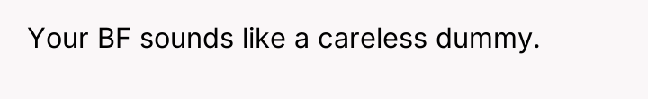Your BF sounds like a careless dummy.