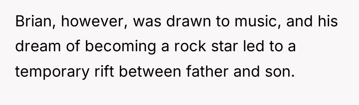 Brian, however, was drawn to music, and his dream of...