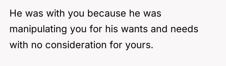 He was with you because he was manipulating you for...