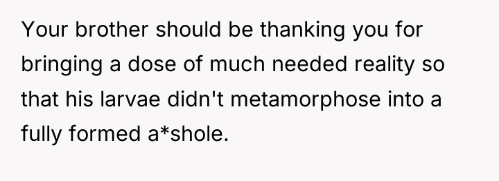 Your brother should be thanking you for bringing a dose...