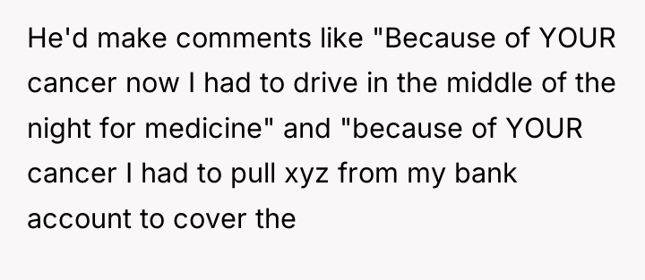 He'd make comments like "Because of YOUR cancer now I...