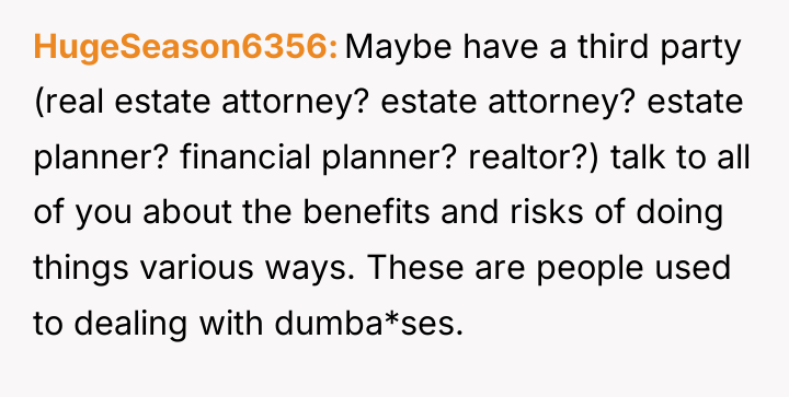 HugeSeason6356 Maybe have a third party (real estate attorney? estate...
