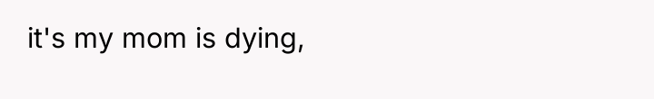 it's my mom is dying,