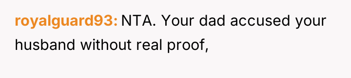 royalguard93 NTA. Your dad accused your husband without real proof,