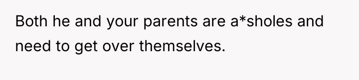 Both he and your parents are a*sholes and need to...