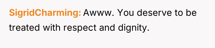 SigridCharming Awww. You deserve to be treated with respect and...