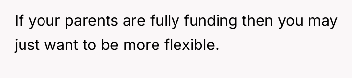 If your parents are fully funding then you may just...