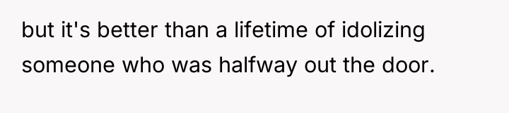 but it's better than a lifetime of idolizing someone who...