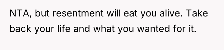 NTA, but resentment will eat you alive. Take back your...