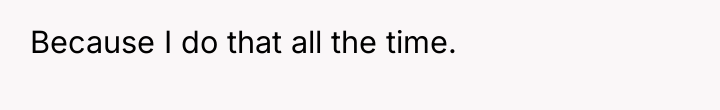 Because I do that all the time.