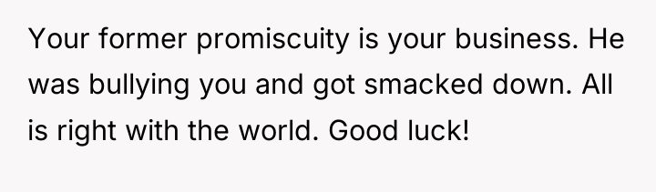 Your former promiscuity is your business. He was bullying you...