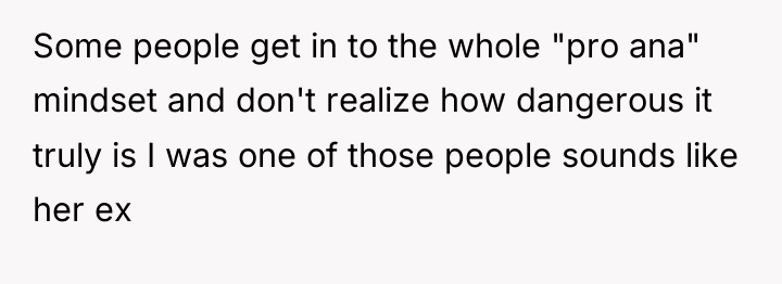 Some people get in to the whole "pro ana" mindset...