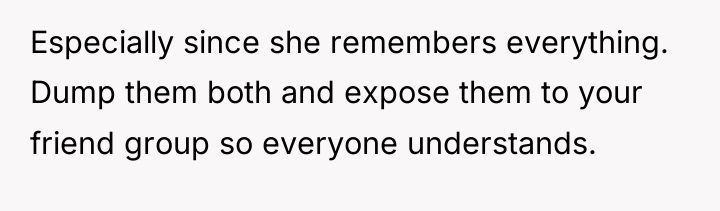 Especially since she remembers everything. Dump them both and expose...