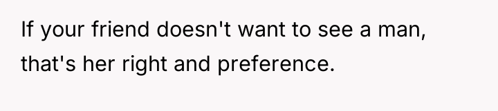 If your friend doesn't want to see a man, that's...