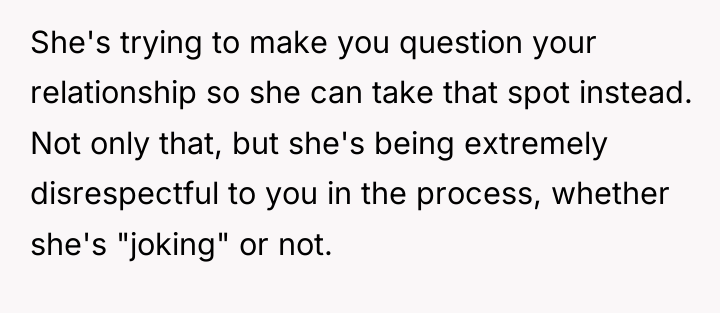 She's trying to make you question your relationship so she...