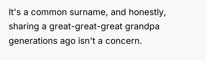 It's a common surname, and honestly, sharing a great-great-great grandpa...