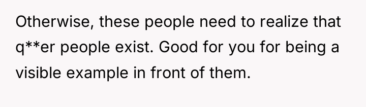 Otherwise, these people need to realize that q**er people exist....