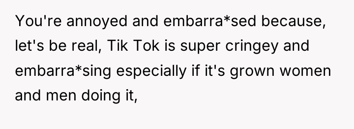 You're annoyed and embarra*sed because, let's be real, Tik Tok...