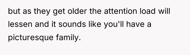 but as they get older the attention load will lessen...