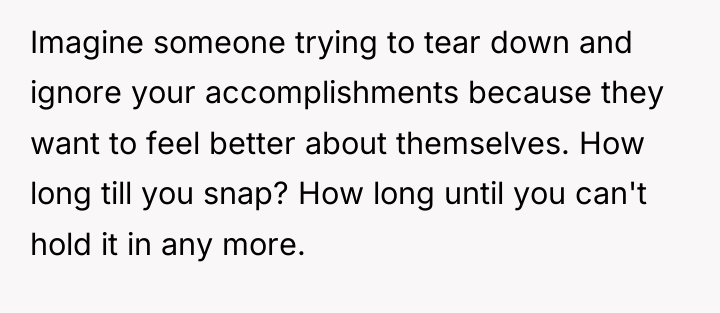 Imagine someone trying to tear down and ignore your accomplishments...