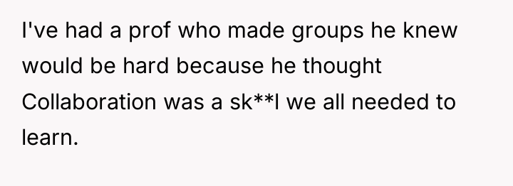 I've had a prof who made groups he knew would...