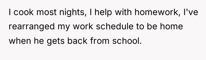 I cook most nights, I help with homework, I've rearranged...