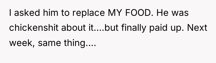 I asked him to replace MY FOOD. He was chickenshit...