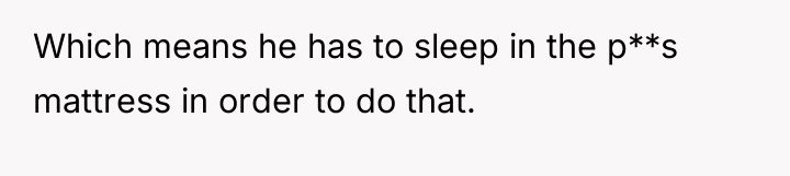 Which means he has to sleep in the p**s mattress...