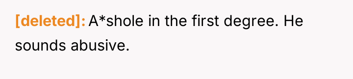 [deleted] A*shole in the first degree. He sounds abusive.