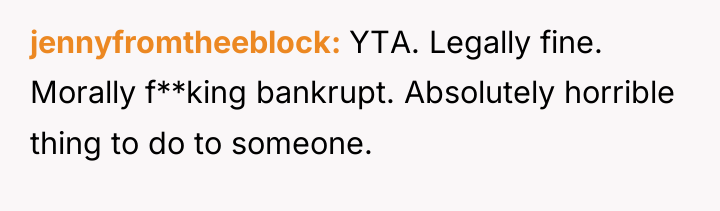 jennyfromtheeblock YTA. Legally fine. Morally f**king bankrupt. Absolutely horrible thing...